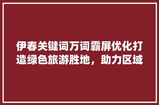 伊春关键词万词霸屏优化打造绿色旅游胜地，助力区域经济发展_伊春关键词万词霸屏优化  第1张