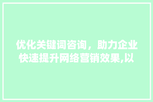 优化关键词咨询，助力企业快速提升网络营销效果,以易速达为例_做优化关键词咨询易速达  第1张