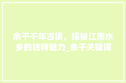 余干千年古镇，探秘江南水乡的独特魅力_余干关键词百度优化