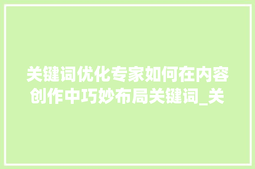 关键词优化专家如何在内容创作中巧妙布局关键词_关键词优化专家怎么做好  第1张