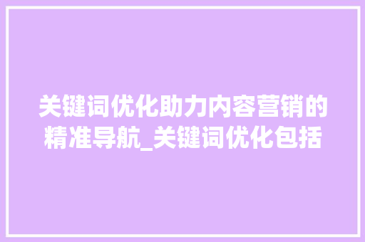 关键词优化助力内容营销的精准导航_关键词优化包括哪些方面