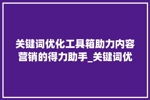 关键词优化工具箱助力内容营销的得力助手_关键词优化工具箱