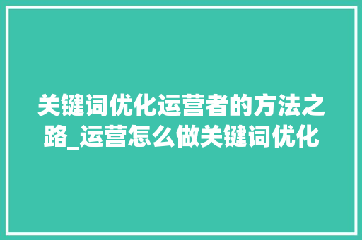关键词优化运营者的方法之路_运营怎么做关键词优化
