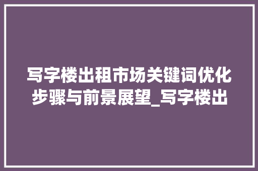 写字楼出租市场关键词优化步骤与前景展望_写字楼出租关键词优化