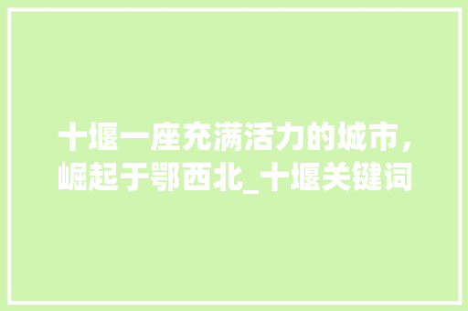 十堰一座充满活力的城市，崛起于鄂西北_十堰关键词优化ppt