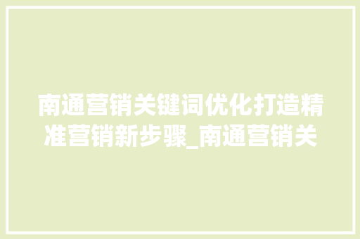 南通营销关键词优化打造精准营销新步骤_南通营销关键词优化哪个好