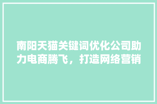 南阳天猫关键词优化公司助力电商腾飞，打造网络营销新格局_南阳天猫关键词优化公司