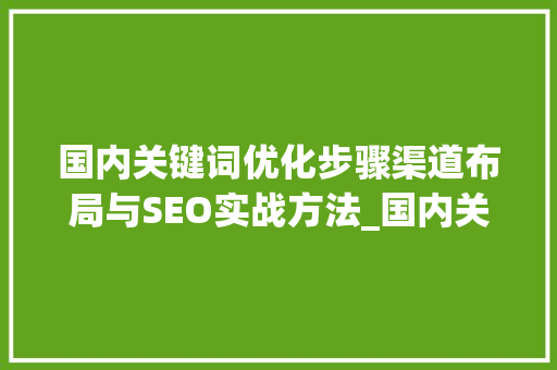 国内关键词优化步骤渠道布局与SEO实战方法_国内关键词优化渠道包括