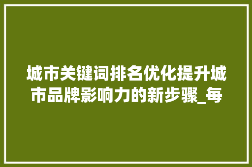 城市关键词排名优化提升城市品牌影响力的新步骤_每个城市关键词排名优化