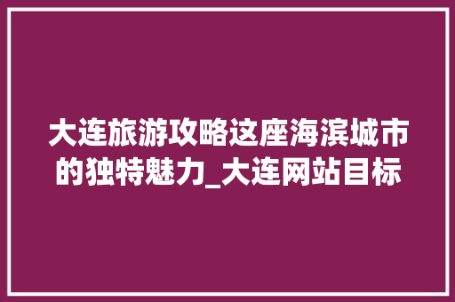 大连旅游攻略这座海滨城市的独特魅力_大连网站目标关键词优化