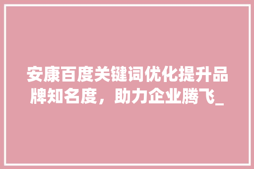 安康百度关键词优化提升品牌知名度，助力企业腾飞_安康百度关键词优化
