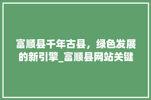 富顺县千年古县，绿色发展的新引擎_富顺县网站关键词优化