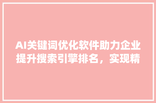 AI关键词优化软件助力企业提升搜索引擎排名，实现精准营销_优化ai关键词的软件