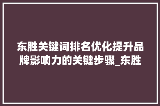 东胜关键词排名优化提升品牌影响力的关键步骤_东胜关键词排名优化