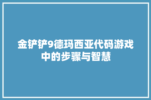 金铲铲9德玛西亚代码游戏中的步骤与智慧  第1张