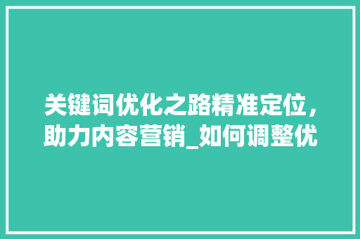 关键词优化之路精准定位，助力内容营销_如何调整优化关键词