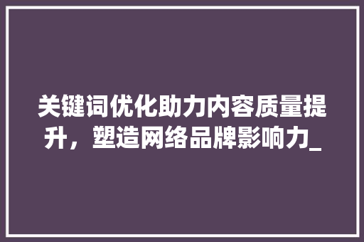 关键词优化助力内容质量提升，塑造网络品牌影响力_关键词优化有用吗