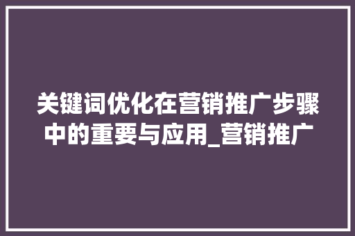 关键词优化在营销推广步骤中的重要与应用_营销推广步骤关键词优化