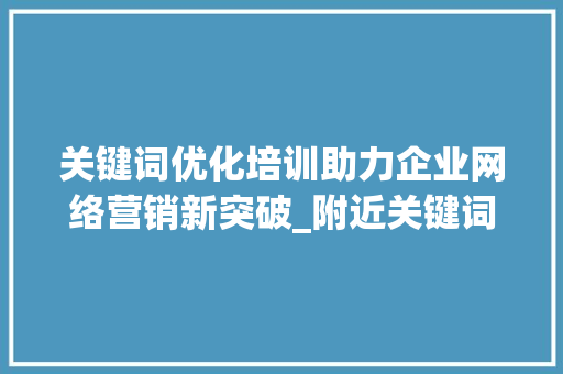 关键词优化培训助力企业网络营销新突破_附近关键词优化培训