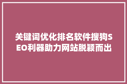 关键词优化排名软件搜狗SEO利器助力网站脱颖而出_搜狗关键词优化排名软件