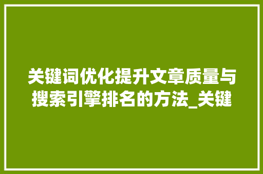 关键词优化提升文章质量与搜索引擎排名的方法_关键词优化总结怎么写