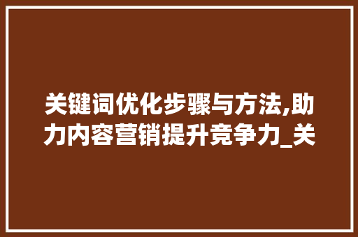 关键词优化步骤与方法,助力内容营销提升竞争力_关键词的优化指标包括