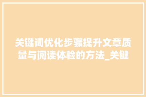 关键词优化步骤提升文章质量与阅读体验的方法_关键词优化理由怎么写好