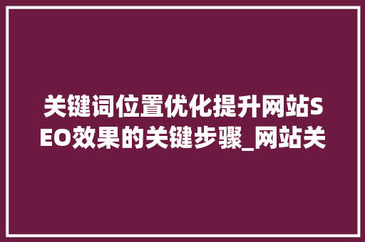 关键词位置优化提升网站SEO效果的关键步骤_网站关键词的位置优化