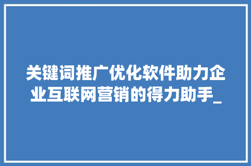 关键词推广优化软件助力企业互联网营销的得力助手_关键词推广优化软件