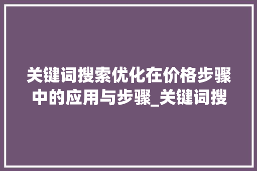 关键词搜索优化在价格步骤中的应用与步骤_关键词搜索优化价格步骤
