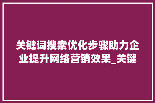 关键词搜索优化步骤助力企业提升网络营销效果_关键词搜索的优化方式