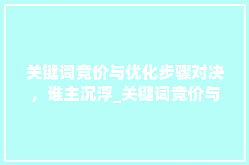 关键词竞价与优化步骤对决，谁主沉浮_关键词竞价与优化比较