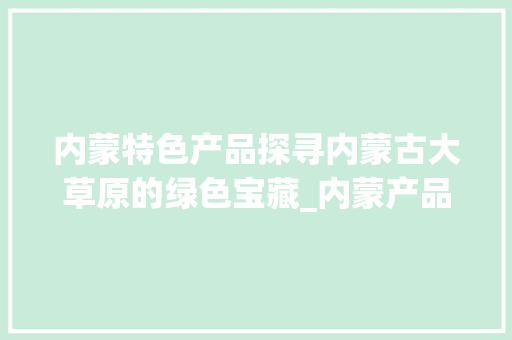 内蒙特色产品探寻内蒙古大草原的绿色宝藏_内蒙产品关键词优化排名  第1张