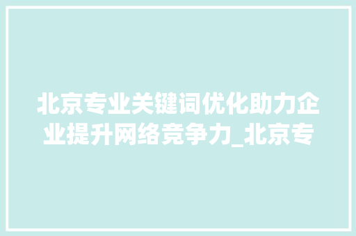 北京专业关键词优化助力企业提升网络竞争力_北京专业关键词优化
