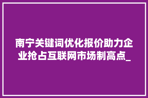 南宁关键词优化报价助力企业抢占互联网市场制高点_南宁关键词优化报价