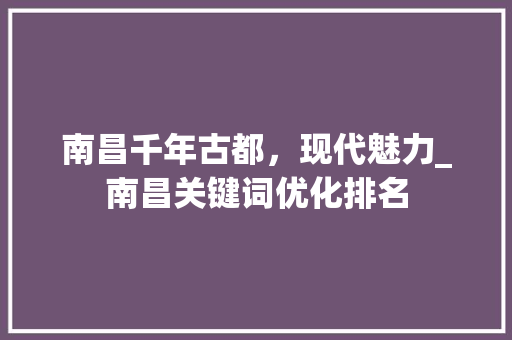 南昌千年古都，现代魅力_南昌关键词优化排名