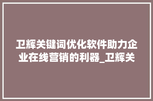 卫辉关键词优化软件助力企业在线营销的利器_卫辉关键词优化软件