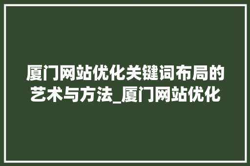 厦门网站优化关键词布局的艺术与方法_厦门网站优化关键词