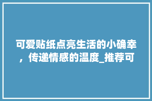 可爱贴纸点亮生活的小确幸，传递情感的温度_推荐可爱贴纸关键词优化