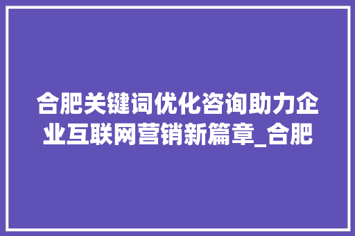 合肥关键词优化咨询助力企业互联网营销新篇章_合肥关键词优化咨询