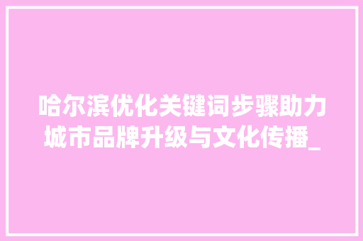 哈尔滨优化关键词步骤助力城市品牌升级与文化传播_哈尔滨优化关键词规则