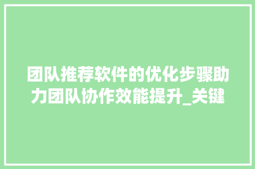 团队推荐软件的优化步骤助力团队协作效能提升_关键词优化团队推荐软件