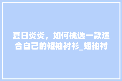 夏日炎炎，如何挑选一款适合自己的短袖衬衫_短袖衬衫推荐关键词优化  第1张