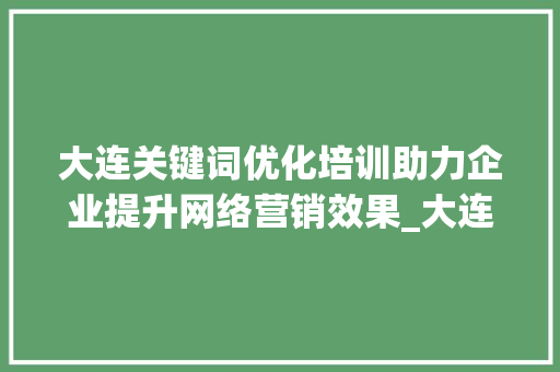 大连关键词优化培训助力企业提升网络营销效果_大连关键词优化培训