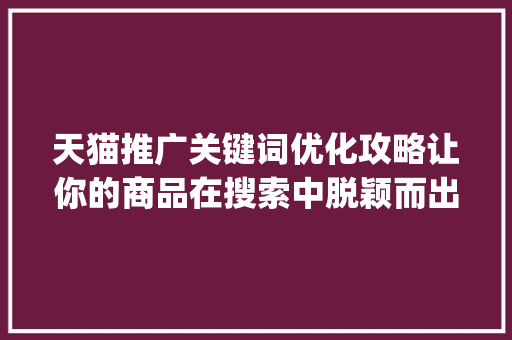 天猫推广关键词优化攻略让你的商品在搜索中脱颖而出_天猫推广关键词优化