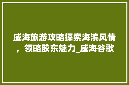 威海旅游攻略探索海滨风情，领略胶东魅力_威海谷歌关键词优化