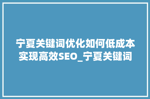 宁夏关键词优化如何低成本实现高效SEO_宁夏关键词优化哪个便宜