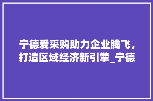 宁德爱采购助力企业腾飞，打造区域经济新引擎_宁德爱采购关键词优化