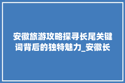 安徽旅游攻略探寻长尾关键词背后的独特魅力_安徽长尾关键词优化  第1张