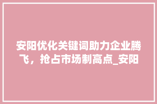 安阳优化关键词助力企业腾飞，抢占市场制高点_安阳优化关键词公司